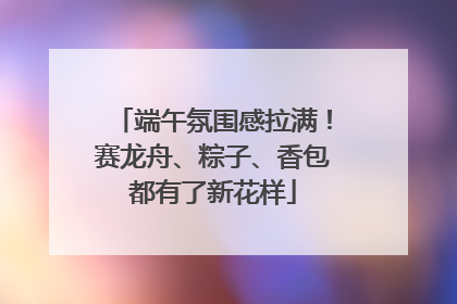 端午氛围感拉满！赛龙舟、粽子、香包都有了新花样