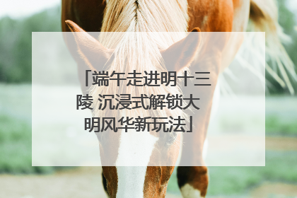 端午走进明十三陵 沉浸式解锁大明风华新玩法