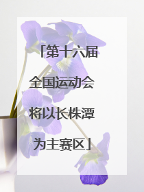 第十六届全国运动会将以长株潭为主赛区
