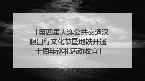 第四届大连公共交通汉服出行文化节暨地铁开通十周年巡礼活动收官