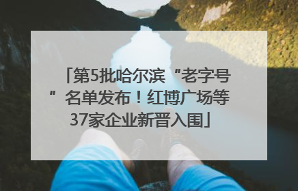 第5批哈尔滨“老字号”名单发布！红博广场等37家企业新晋入围