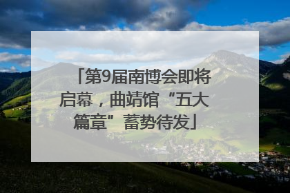 第9届南博会即将启幕，曲靖馆“五大篇章”蓄势待发