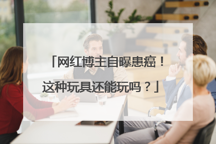 网红博主自曝患癌！这种玩具还能玩吗？