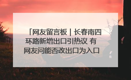 网友留言板｜长春南四环路新增出口引热议 有网友问能否改出口为入口？官方回应来了
