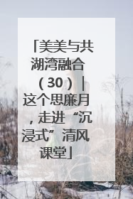 美美与共 湖湾融合（30）｜这个思廉月，走进“沉浸式”清风课堂