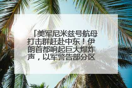 美军尼米兹号航母打击群赶赴中东！伊朗首都响起巨大爆炸声，以军警告部分区域民众紧急撤离