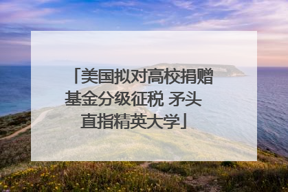 美国拟对高校捐赠基金分级征税 矛头直指精英大学