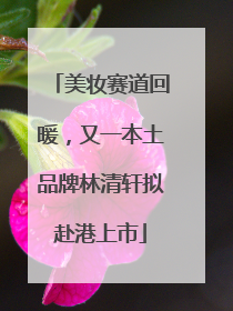美妆赛道回暖，又一本土品牌林清轩拟赴港上市