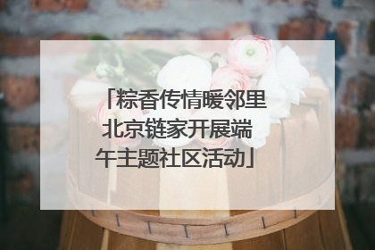粽香传情暖邻里 北京链家开展端午主题社区活动