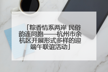 粽香情系两岸 民俗韵连同胞——杭州市余杭区开展形式多样的迎端午联谊活动