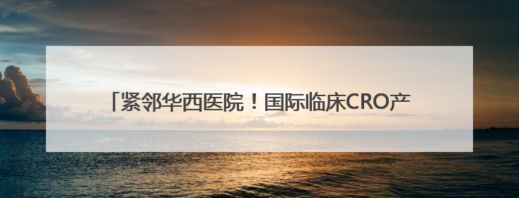 紧邻华西医院！国际临床CRO产业中心改造收官 即将迎企业入驻