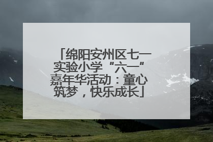 绵阳安州区七一实验小学“六一”嘉年华活动：童心筑梦，快乐成长
