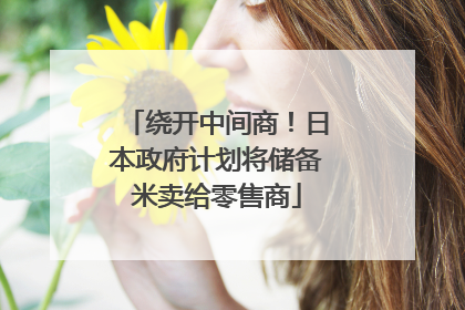 绕开中间商！日本政府计划将储备米卖给零售商