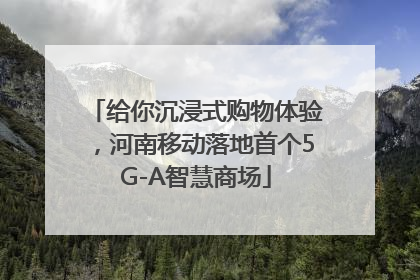 给你沉浸式购物体验，河南移动落地首个5G-A智慧商场