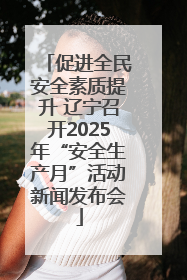 促进全民安全素质提升 辽宁召开2025年“安全生产月”活动新闻发布会