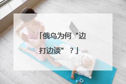 俄乌为何“边打边谈”？