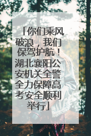 你们乘风破浪，我们保驾护航！湖北襄阳公安机关全警全力保障高考安全顺利举行