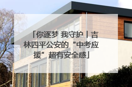 你逐梦 我守护丨吉林四平公安的“中考应援”超有安全感
