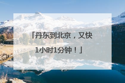 丹东到北京，又快1小时1分钟！