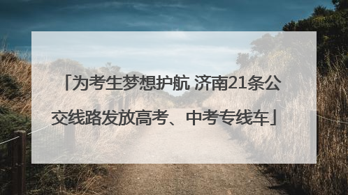 为考生梦想护航 济南21条公交线路发放高考、中考专线车
