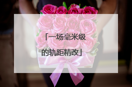 一场毫米级的轨距精改