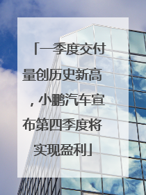 一季度交付量创历史新高，小鹏汽车宣布第四季度将实现盈利