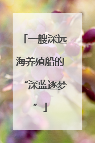 一艘深远海养殖船的“深蓝逐梦”