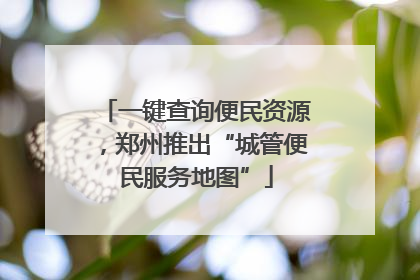 一键查询便民资源，郑州推出“城管便民服务地图”
