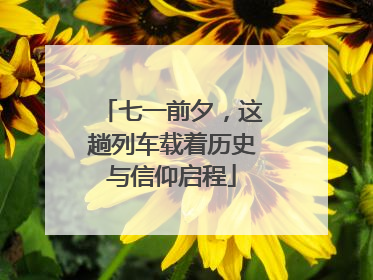 七一前夕，这趟列车载着历史与信仰启程