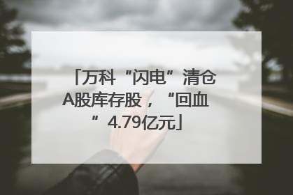 万科“闪电”清仓A股库存股，“回血”4.79亿元