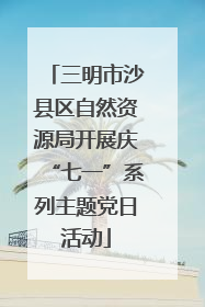 三明市沙县区自然资源局开展庆“七一”系列主题党日活动