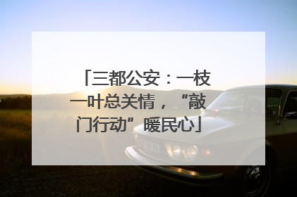三都公安：一枝一叶总关情，“敲门行动”暖民心