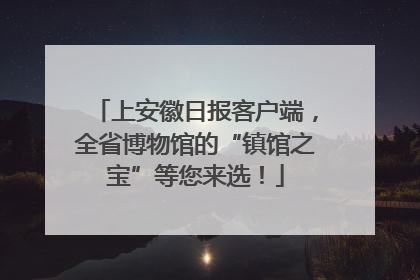 上安徽日报客户端，全省博物馆的“镇馆之宝”等您来选！
