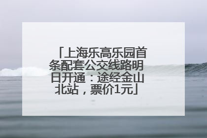上海乐高乐园首条配套公交线路明日开通：途经金山北站，票价1元