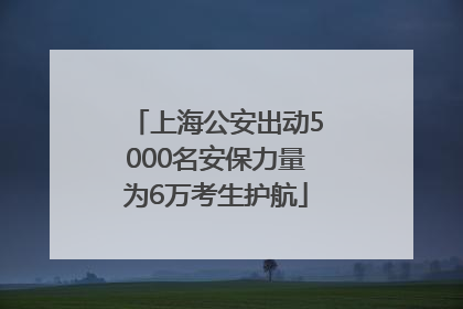 上海公安出动5000名安保力量为6万考生护航