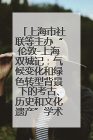 上海市社联等主办“伦敦-上海双城记：气候变化和绿色转型背景下的考古、历史和文化遗产”学术对话