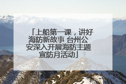 上船第一课，讲好海防新故事 台州公安深入开展海防主题宣防月活动