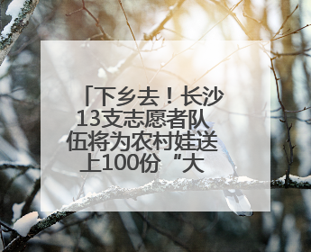 下乡去！长沙13支志愿者队伍将为农村娃送上100份“大礼包”