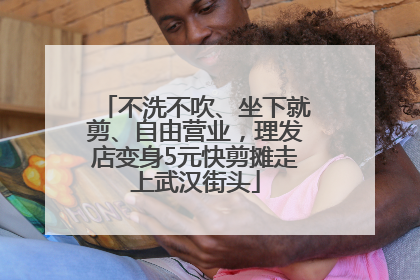 不洗不吹、坐下就剪、自由营业，理发店变身5元快剪摊走上武汉街头