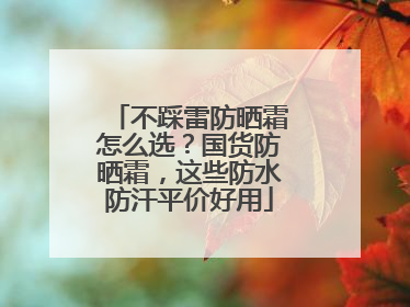 不踩雷防晒霜怎么选？国货防晒霜，这些防水防汗平价好用