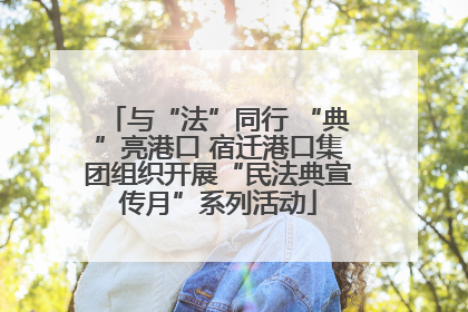 与“法”同行 “典”亮港口 宿迁港口集团组织开展“民法典宣传月”系列活动