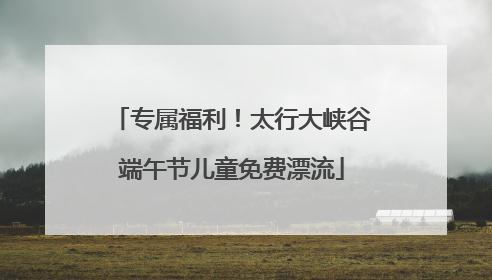 专属福利！太行大峡谷端午节儿童免费漂流