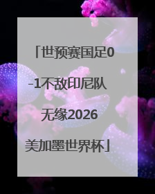 世预赛国足0-1不敌印尼队 无缘2026美加墨世界杯