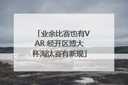 业余比赛也有VAR 经开区博大杯淘汰赛有新规