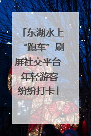 东湖水上“跑车”刷屏社交平台 年轻游客纷纷打卡