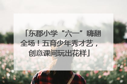 东郡小学“六一”嗨翻全场！五育少年秀才艺，创意课间玩出花样