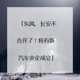东风、长安不合并了！将有新汽车央企成立