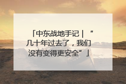 中东战地手记｜“几十年过去了，我们没有变得更安全”