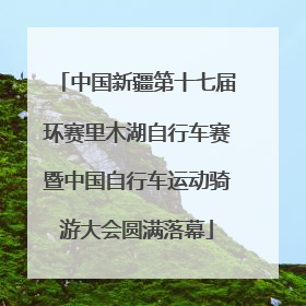 中国新疆第十七届环赛里木湖自行车赛暨中国自行车运动骑游大会圆满落幕