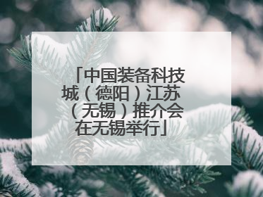 中国装备科技城（德阳）江苏（无锡）推介会在无锡举行